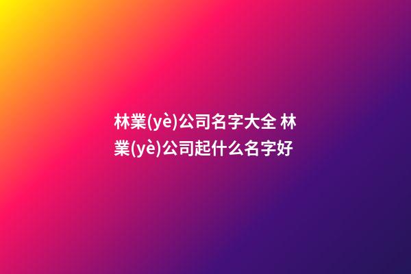 林業(yè)公司名字大全 林業(yè)公司起什么名字好-第1張-公司起名-玄機(jī)派